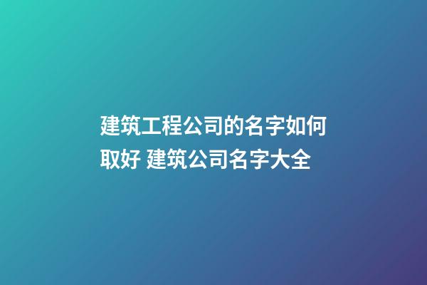 建筑工程公司的名字如何取好 建筑公司名字大全-第1張-公司起名-玄機(jī)派